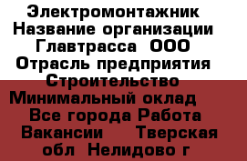 Электромонтажник › Название организации ­ Главтрасса, ООО › Отрасль предприятия ­ Строительство › Минимальный оклад ­ 1 - Все города Работа » Вакансии   . Тверская обл.,Нелидово г.